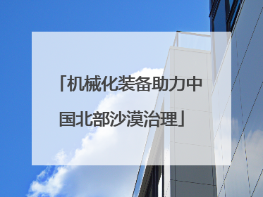 机械化装备助力中国北部沙漠治理