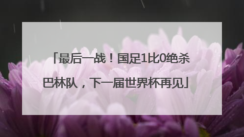 最后一战！国足1比0绝杀巴林队，下一届世界杯再见