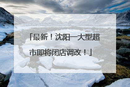 最新！沈阳一大型超市即将闭店调改！