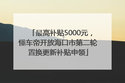 最高补贴5000元，懂车帝开放海口市第二轮置换更新补贴申领