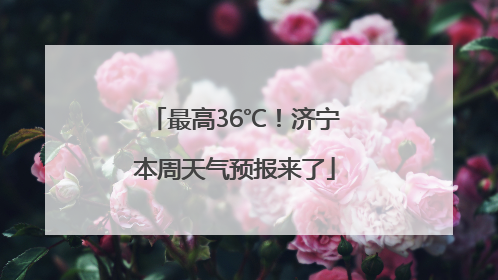 最高36℃！济宁本周天气预报来了