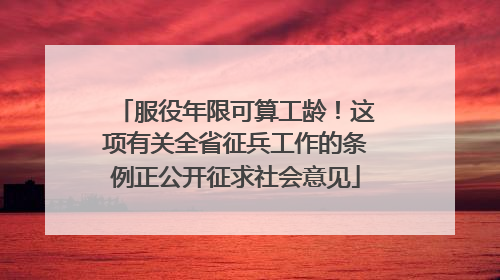 服役年限可算工龄！这项有关全省征兵工作的条例正公开征求社会意见