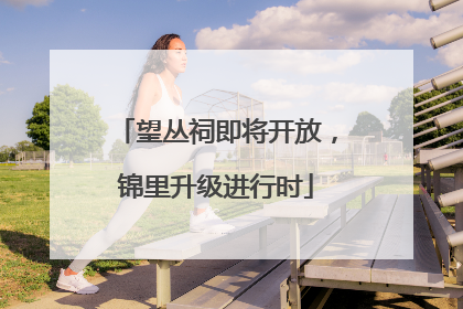 望丛祠即将开放，锦里升级进行时