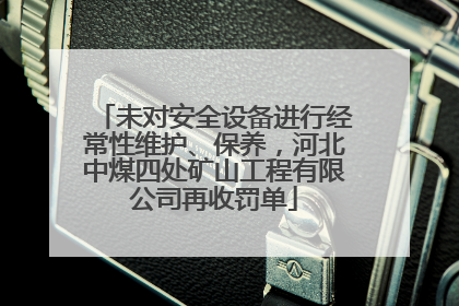 未对安全设备进行经常性维护、保养，河北中煤四处矿山工程有限公司再收罚单