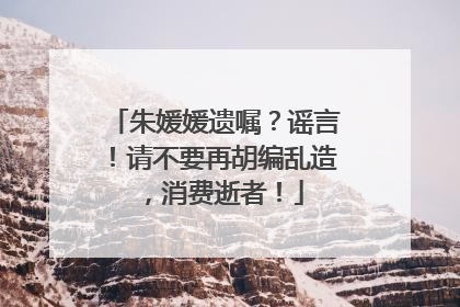 朱媛媛遗嘱？谣言！请不要再胡编乱造，消费逝者！