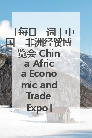 每日一词｜中国—非洲经贸博览会 China-Africa Economic and Trade Expo