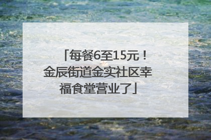 每餐6至15元！金辰街道金实社区幸福食堂营业了