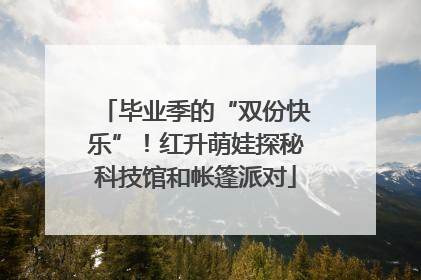 毕业季的“双份快乐”！红升萌娃探秘科技馆和帐篷派对