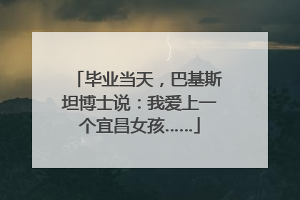毕业当天，巴基斯坦博士说：我爱上一个宜昌女孩……