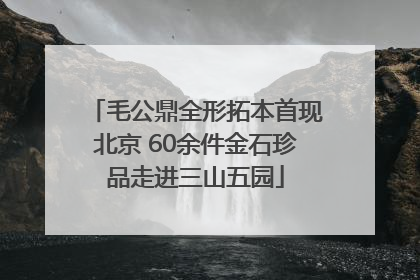 毛公鼎全形拓本首现北京 60余件金石珍品走进三山五园