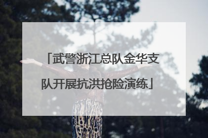 武警浙江总队金华支队开展抗洪抢险演练