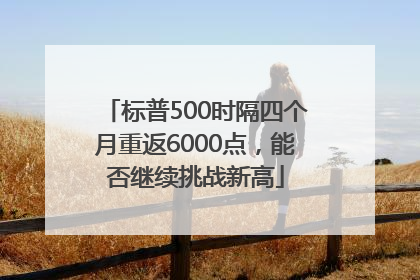 标普500时隔四个月重返6000点，能否继续挑战新高