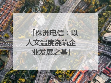 株洲电信：以人文温度浇筑企业发展之基
