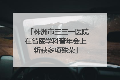 株洲市三三一医院在省医学科普年会上斩获多项殊荣