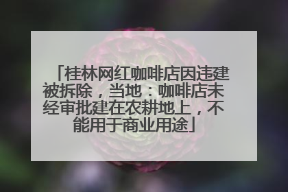 桂林网红咖啡店因违建被拆除，当地：咖啡店未经审批建在农耕地上，不能用于商业用途