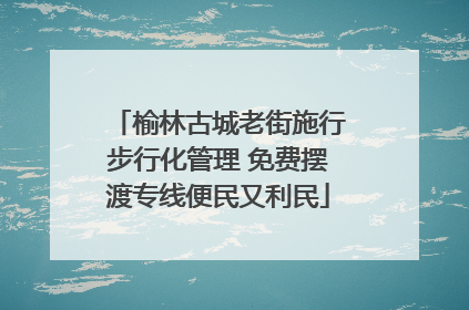 榆林古城老街施行步行化管理 免费摆渡专线便民又利民