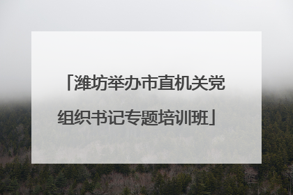潍坊举办市直机关党组织书记专题培训班