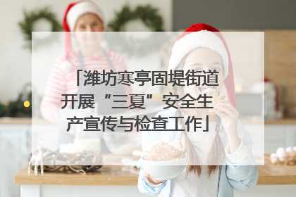 潍坊寒亭固堤街道开展“三夏”安全生产宣传与检查工作