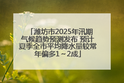 潍坊市2025年汛期气候趋势预测发布 预计夏季全市平均降水量较常年偏多1～2成