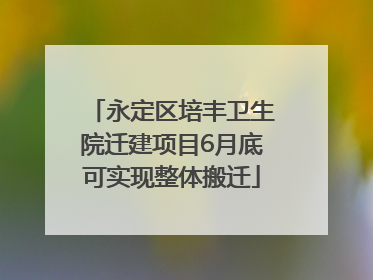 永定区培丰卫生院迁建项目6月底可实现整体搬迁