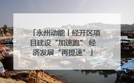 永州动能丨经开区项目建设“加速跑” 经济发展“再提速”