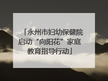 永州市妇幼保健院启动“向阳花”家庭教育指导行动