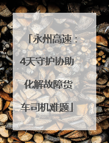 永州高速：4天守护协助 化解故障货车司机难题