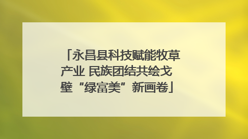 永昌县科技赋能牧草产业 民族团结共绘戈壁“绿富美”新画卷