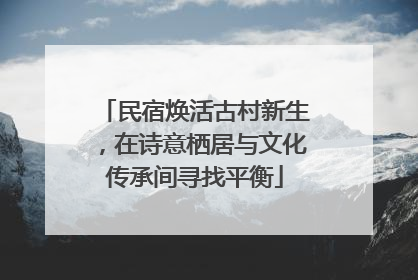 民宿焕活古村新生，在诗意栖居与文化传承间寻找平衡