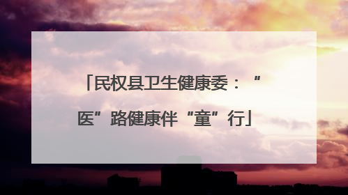民权县卫生健康委：“医”路健康伴“童”行