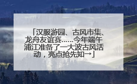 汉服游园、古风市集、龙舟友谊赛……今年端午浦江准备了一大波古风活动，亮点抢先知→