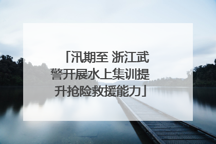 汛期至 浙江武警开展水上集训提升抢险救援能力
