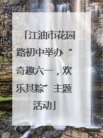 江油市花园路初中举办“奇趣六一，欢乐其粽”主题活动
