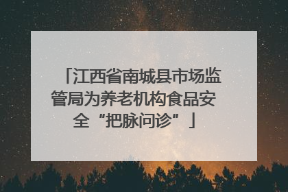 江西省南城县市场监管局为养老机构食品安全“把脉问诊”