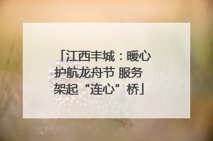 江西丰城：暖心护航龙舟节 服务架起“连心”桥