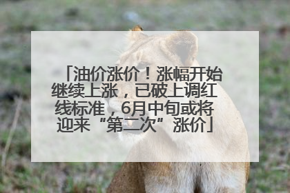 油价涨价！涨幅开始继续上涨，已破上调红线标准，6月中旬或将迎来“第二次”涨价