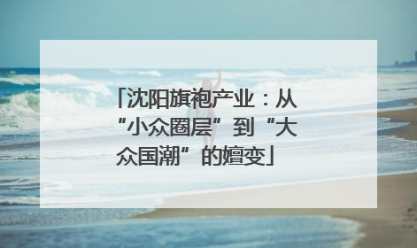 沈阳旗袍产业：从“小众圈层”到“大众国潮”的嬗变