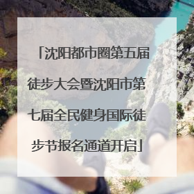 沈阳都市圈第五届徒步大会暨沈阳市第七届全民健身国际徒步节报名通道开启