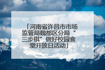 河南省许昌市市场监管局魏都区分局“三步棋”做好校园食堂开放日活动