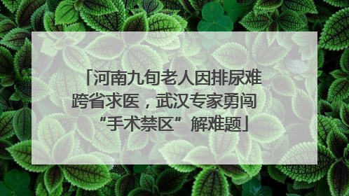 河南九旬老人因排尿难跨省求医，武汉专家勇闯“手术禁区”解难题
