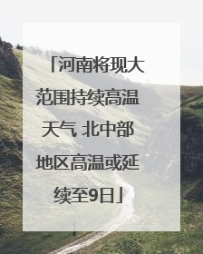 河南将现大范围持续高温天气 北中部地区高温或延续至9日