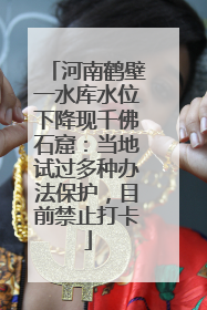 河南鹤壁一水库水位下降现千佛石窟：当地试过多种办法保护，目前禁止打卡