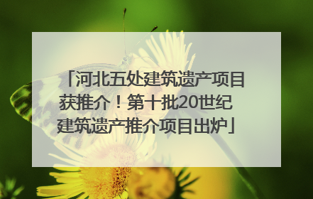 河北五处建筑遗产项目获推介！第十批20世纪建筑遗产推介项目出炉