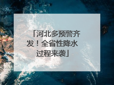 河北多预警齐发！全省性降水过程来袭
