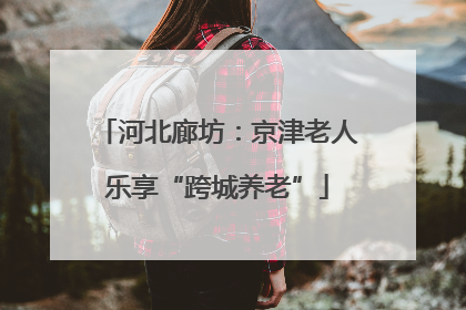 河北廊坊：京津老人乐享“跨城养老”