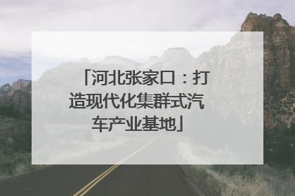 河北张家口：打造现代化集群式汽车产业基地
