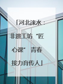 河北涞水：非遗工坊“匠心课” 青春接力育传人