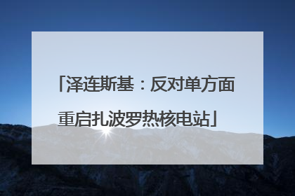 泽连斯基：反对单方面重启扎波罗热核电站