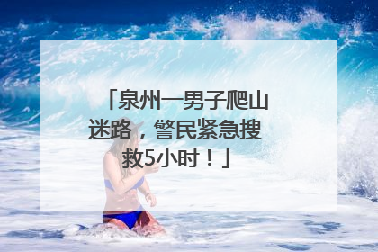 泉州一男子爬山迷路，警民紧急搜救5小时！