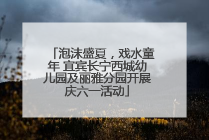 泡沫盛夏，戏水童年 宜宾长宁西城幼儿园及丽雅分园开展庆六一活动